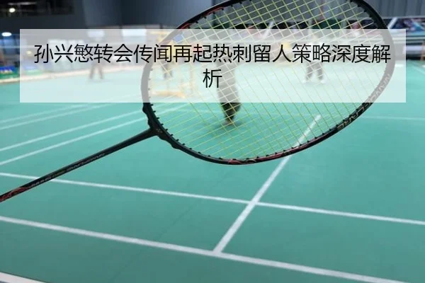 孙兴慜转会传闻再起热刺留人策略深度解析