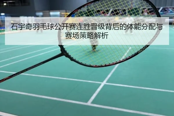 石宇奇羽毛球公开赛连胜晋级背后的体能分配与赛场策略解析